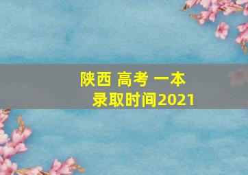 陕西 高考 一本录取时间2021